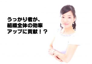 うっかり者が、組織全体の効率アップに貢献！？
