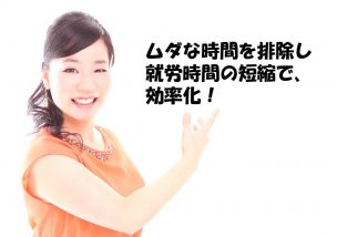 ムダな時間を排除し、就労時間の短縮で効率化！