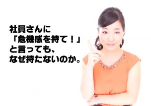 社員さんに「危機感を持て！」と言っても、なぜ持たないのか