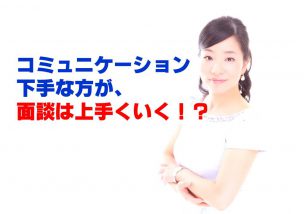 コミュニケーション下手な方が、面談は上手くいく！？