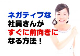 ネガティブな社員さんがすぐに前向きになる方法