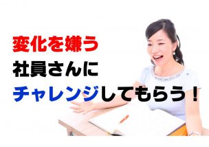変化を嫌う社員さんにチャレンジしてもらうには？