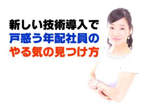 新しい技術導入で戸惑う年配社員のやる気の見つけ方