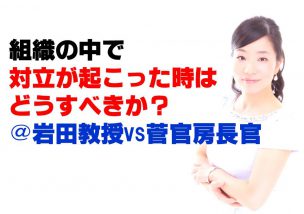 組織の中で対立が起こった時はどうすべきか？＠岩田教授vs菅官房長官