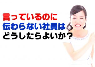 言っているのに伝わらない社員はどうしたらよいか？