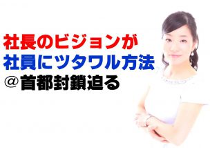 社長のビジョンが社員にツタワル方法＠首都封鎖迫る