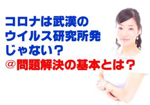 コロナは武漢のウイルス研究所発じゃない？＠問題解決の基本とは？