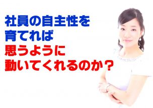 社員の自主性を育てれば、思うように動いてくれるのか？