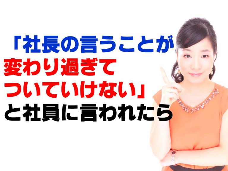 「社長の言うことが変わり過ぎて、ついていけない」と社員に言われたら