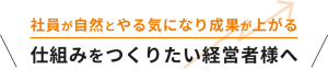 社員が自然とやる気になり成果が上がる仕組みをつくりたい経営者様へ
