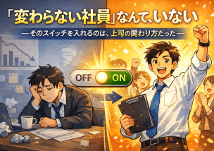 「変わらない社員」なんて、いない ― そのスイッチを入れるのは、上司の関わり方だった