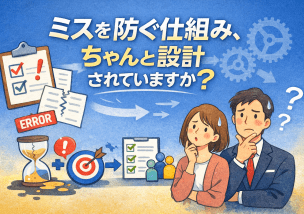ミスを防ぐ仕組み、ちゃんと設計されていますか？