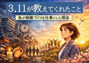 3.11が教えてくれたこと｜私が組織づくりを仕事にした理由